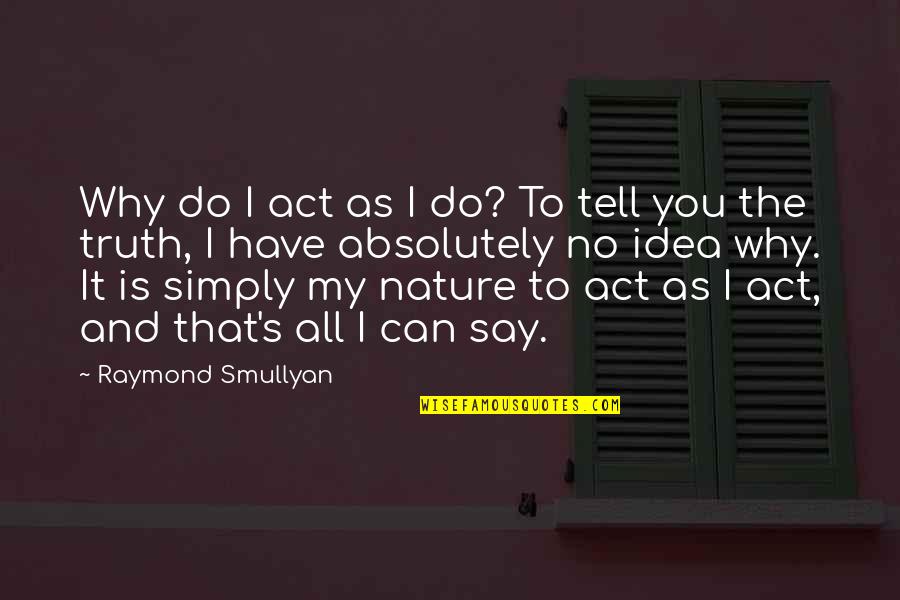 Smullyan Raymond Quotes By Raymond Smullyan: Why do I act as I do? To