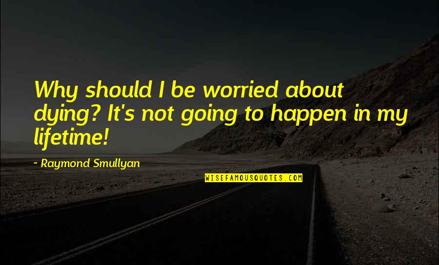 Smullyan Raymond Quotes By Raymond Smullyan: Why should I be worried about dying? It's