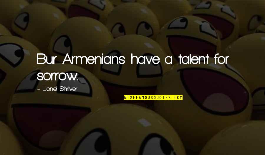 Smutty Quotes By Lionel Shriver: Bur Armenians have a talent for sorrow.