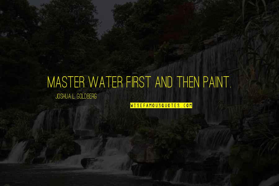 Snanay Quotes By Joshua L. Goldberg: Master water first and then paint. Snanay Quotes By Joshua L. Goldberg: Master water first and then paint.