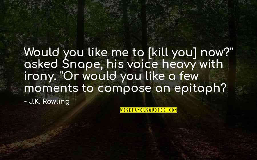 Snape's Quotes By J.K. Rowling: Would you like me to [kill you] now?"