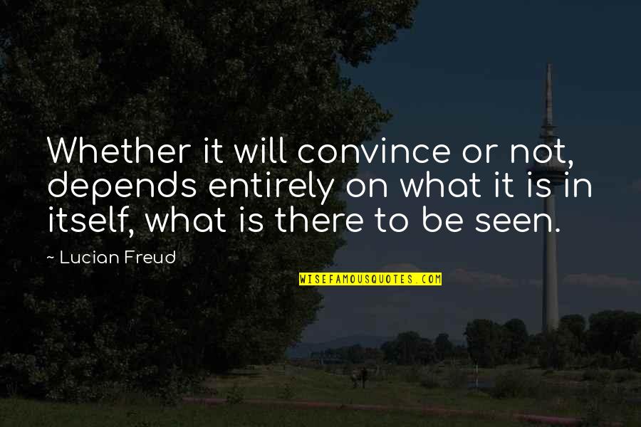 Snarky Book Quotes By Lucian Freud: Whether it will convince or not, depends entirely Snarky Book Quotes By Lucian Freud: Whether it will convince or not, depends entirely