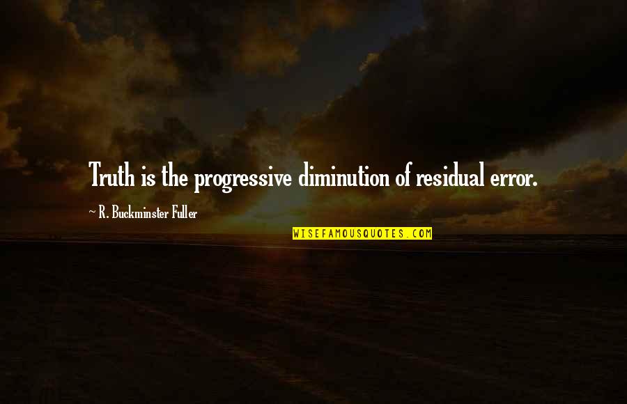 Snarky Positive Quotes By R. Buckminster Fuller: Truth is the progressive diminution of residual error.