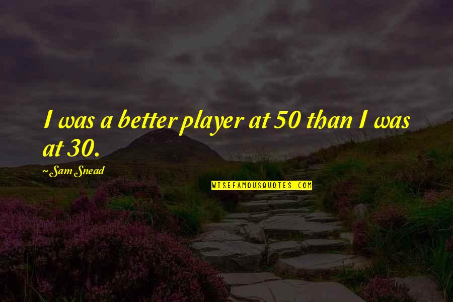 Snead Quotes By Sam Snead: I was a better player at 50 than Snead Quotes By Sam Snead: I was a better player at 50 than