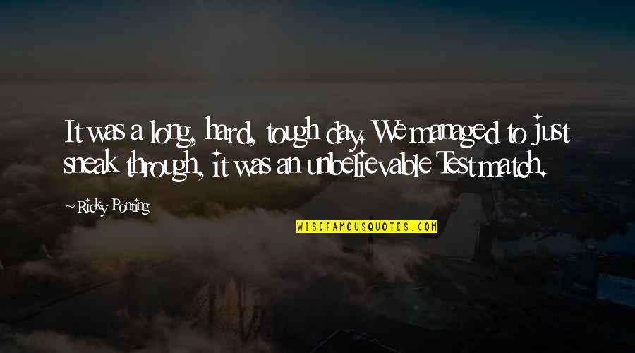 Sneak Out Quotes By Ricky Ponting: It was a long, hard, tough day. We