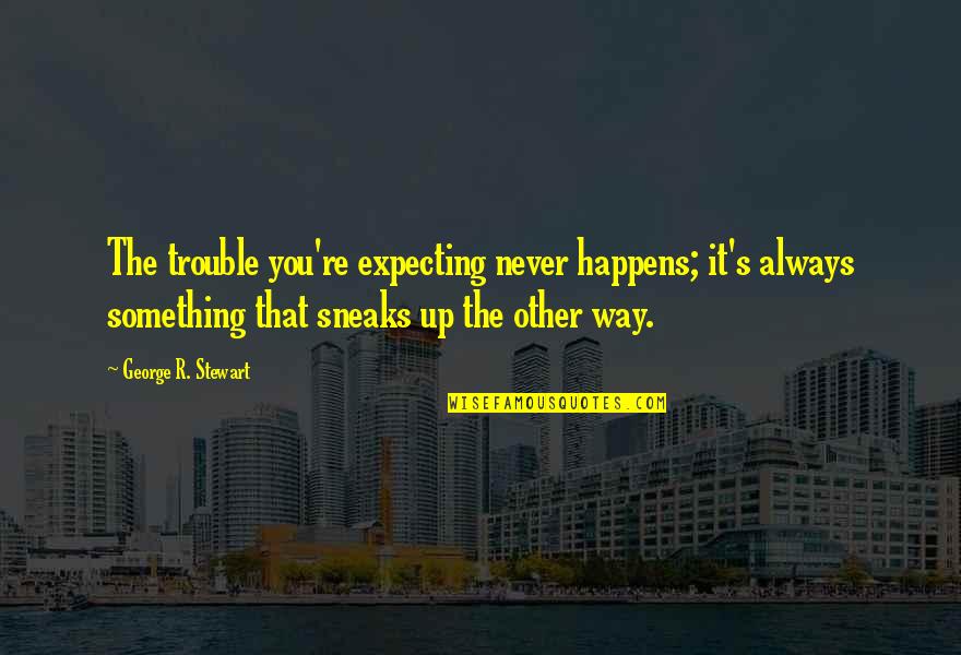 Sneaks Quotes By George R. Stewart: The trouble you're expecting never happens; it's always Sneaks Quotes By George R. Stewart: The trouble you're expecting never happens; it's always