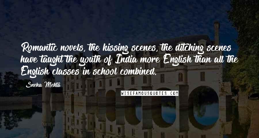 Sneha Mehta quotes: Romantic novels, the kissing scenes, the ditching scenes have taught the youth of India more English than all the English classes in school combined. Sneha Mehta quotes: Romantic novels, the kissing scenes, the ditching scenes have taught the youth of India more English than all the English classes in school combined.