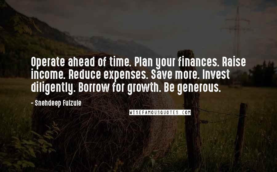 Snehdeep Fulzule quotes: Operate ahead of time. Plan your finances. Raise income. Reduce expenses. Save more. Invest diligently. Borrow for growth. Be generous.