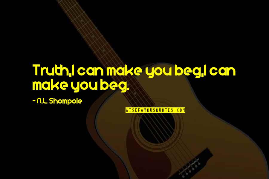 Snirt Quotes By N.L. Shompole: Truth,I can make you beg,I can make you