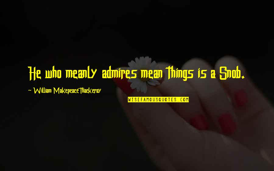Snob Quotes By William Makepeace Thackeray: He who meanly admires mean things is a Snob Quotes By William Makepeace Thackeray: He who meanly admires mean things is a