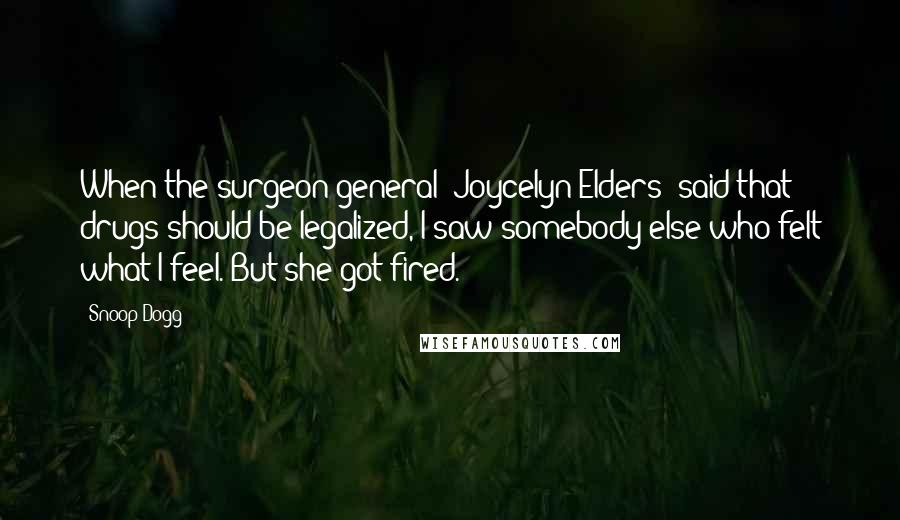 Snoop Dogg quotes: When the surgeon general [Joycelyn Elders] said that drugs should be legalized, I saw somebody else who felt what I feel. But she got fired.