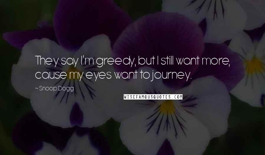 Snoop Dogg quotes: They say I'm greedy, but I still want more, cause my eyes want to journey.