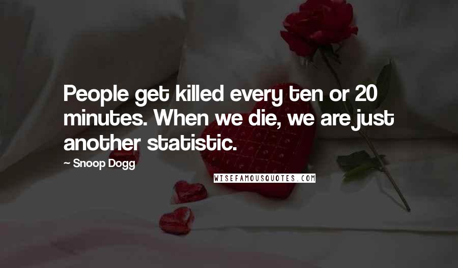 Snoop Dogg quotes: People get killed every ten or 20 minutes. When we die, we are just another statistic.