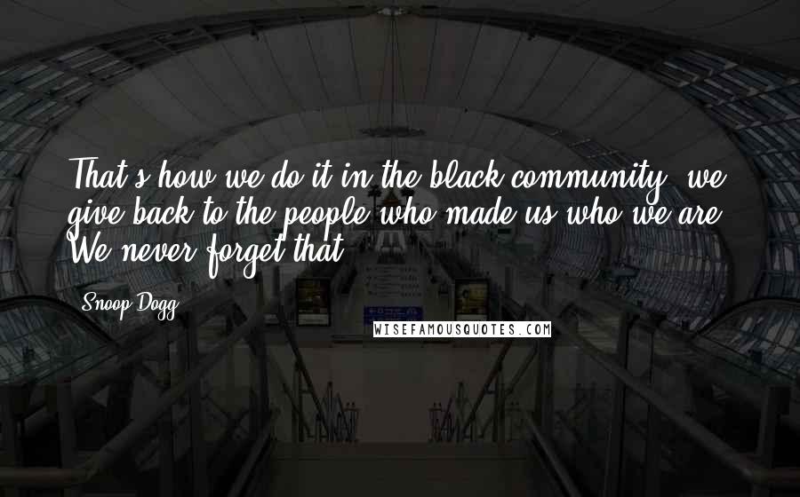 Snoop Dogg quotes: That's how we do it in the black community; we give back to the people who made us who we are. We never forget that.