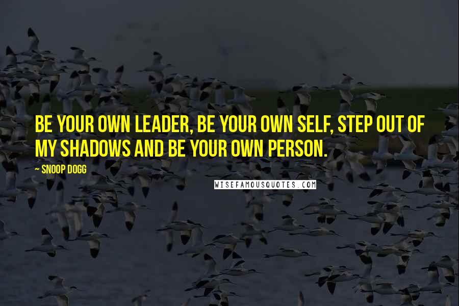 Snoop Dogg quotes: Be your own leader, be your own self, step out of my shadows and be your own person.