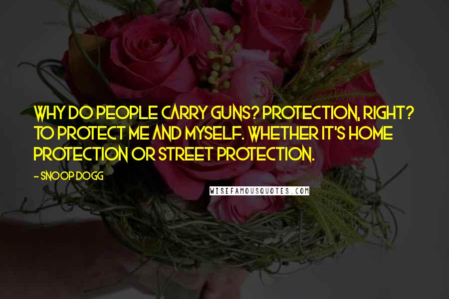 Snoop Dogg quotes: Why do people carry guns? Protection, right? To protect me and myself. Whether it's home protection or street protection.