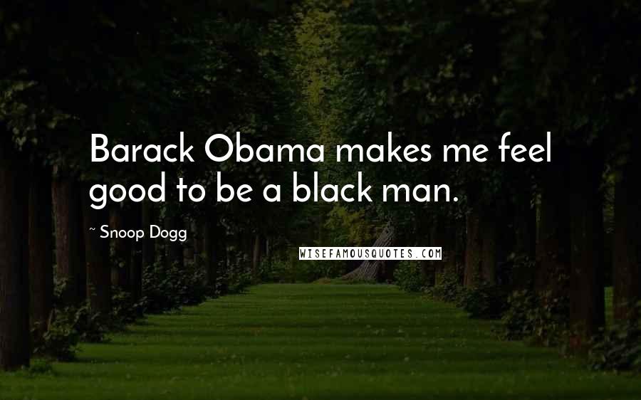 Snoop Dogg quotes: Barack Obama makes me feel good to be a black man.