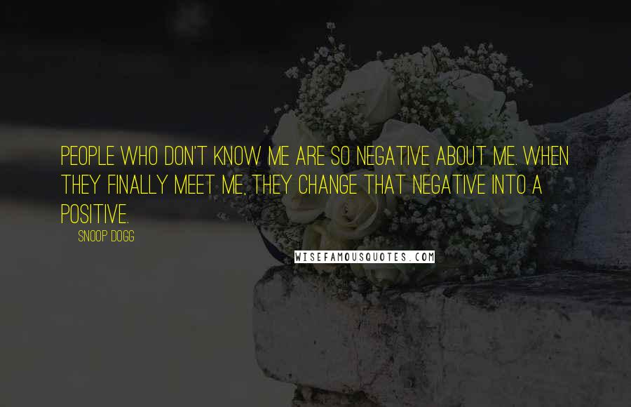 Snoop Dogg quotes: People who don't know me are so negative about me. When they finally meet me, they change that negative into a positive.