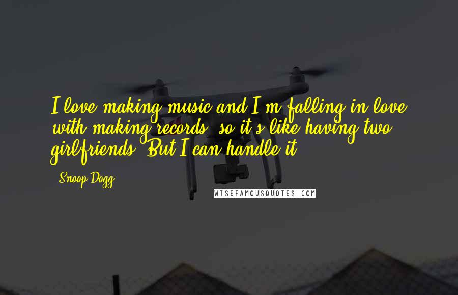 Snoop Dogg quotes: I love making music and I'm falling in love with making records, so it's like having two girlfriends. But I can handle it.