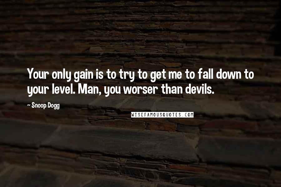 Snoop Dogg quotes: Your only gain is to try to get me to fall down to your level. Man, you worser than devils.