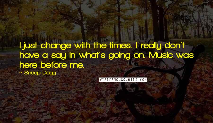Snoop Dogg quotes: I just change with the times. I really don't have a say in what's going on. Music was here before me.