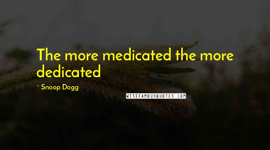 Snoop Dogg quotes: The more medicated the more dedicated