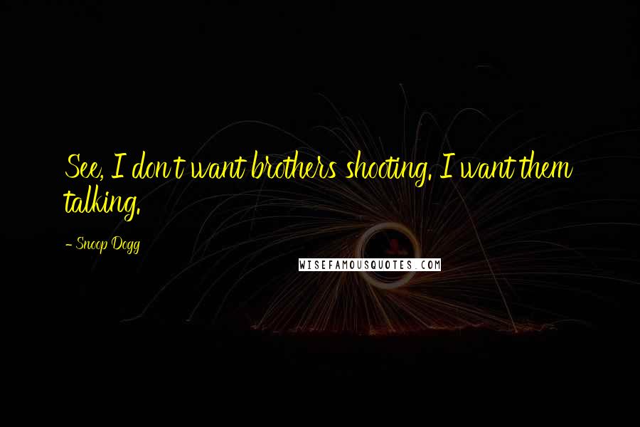 Snoop Dogg quotes: See, I don't want brothers shooting. I want them talking.