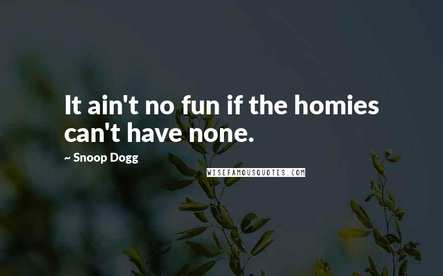 Snoop Dogg quotes: It ain't no fun if the homies can't have none.