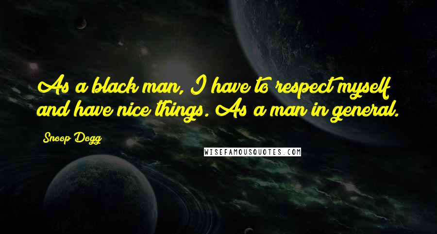 Snoop Dogg quotes: As a black man, I have to respect myself and have nice things. As a man in general.