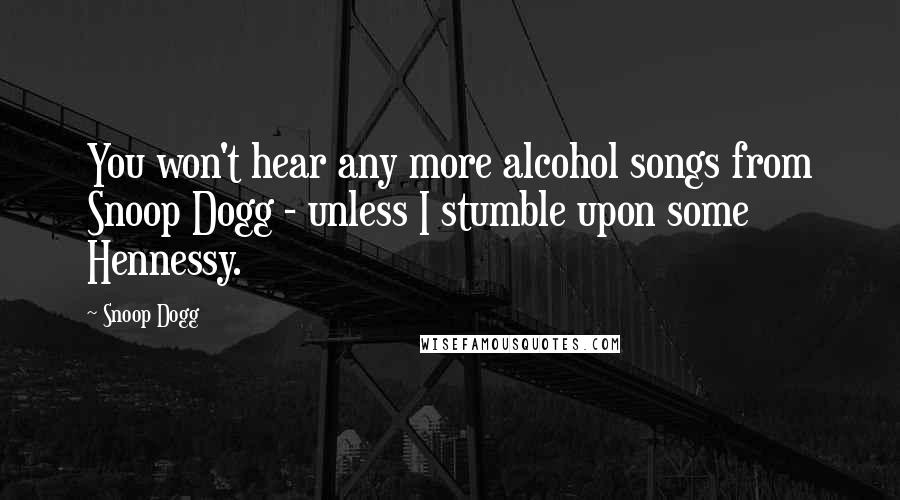 Snoop Dogg quotes: You won't hear any more alcohol songs from Snoop Dogg - unless I stumble upon some Hennessy.
