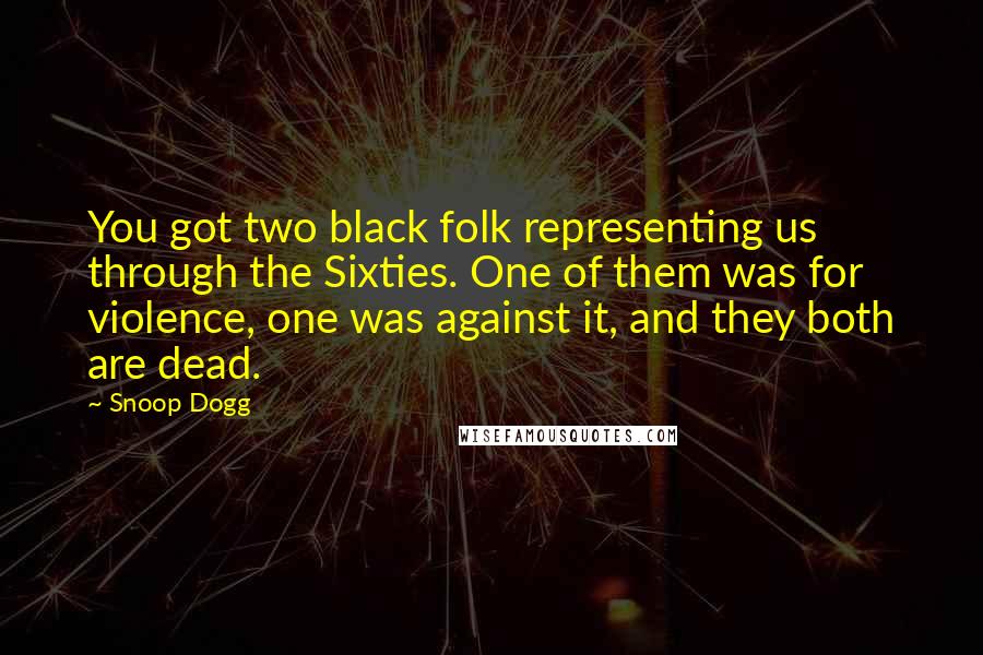 Snoop Dogg quotes: You got two black folk representing us through the Sixties. One of them was for violence, one was against it, and they both are dead.