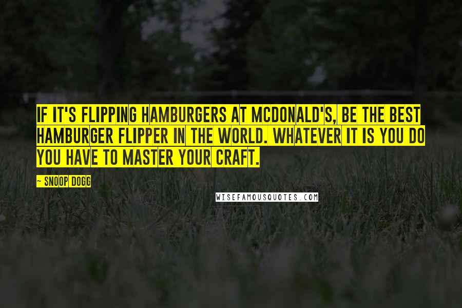 Snoop Dogg quotes: If it's flipping hamburgers at McDonald's, be the best hamburger flipper in the world. Whatever it is you do you have to master your craft.