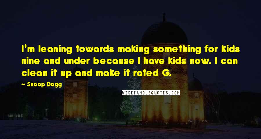 Snoop Dogg quotes: I'm leaning towards making something for kids nine and under because I have kids now. I can clean it up and make it rated G.