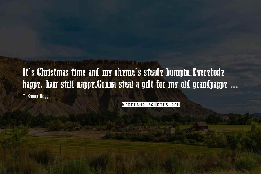 Snoop Dogg quotes: It's Christmas time and my rhyme's steady bumpin.Everybody happy, hair still nappy,Gonna steal a gift for my old grandpappy ...