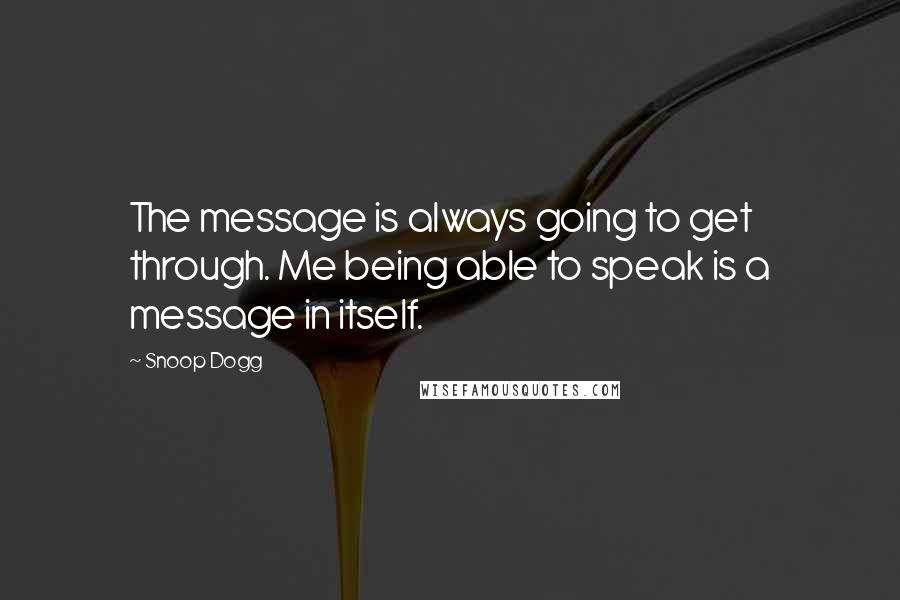 Snoop Dogg quotes: The message is always going to get through. Me being able to speak is a message in itself.