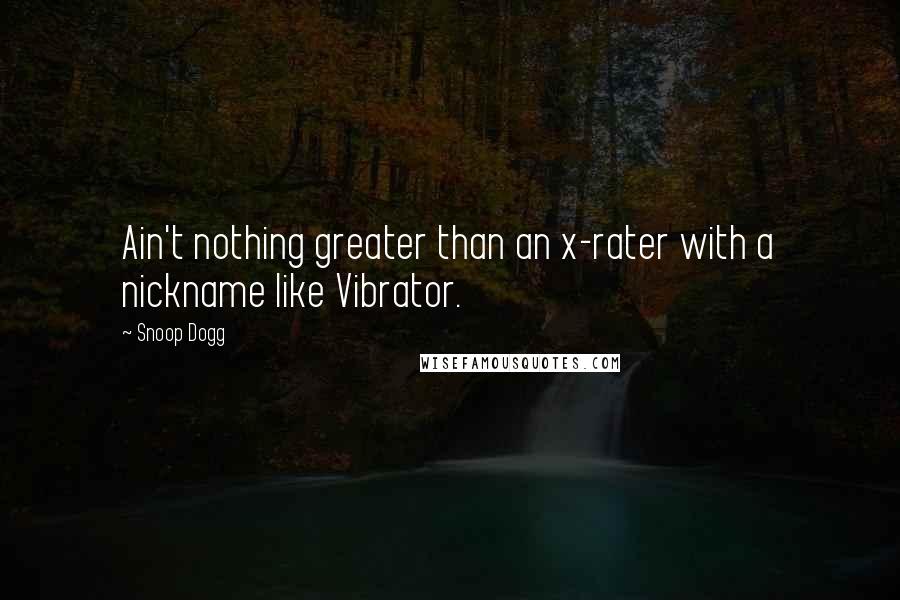 Snoop Dogg quotes: Ain't nothing greater than an x-rater with a nickname like Vibrator.