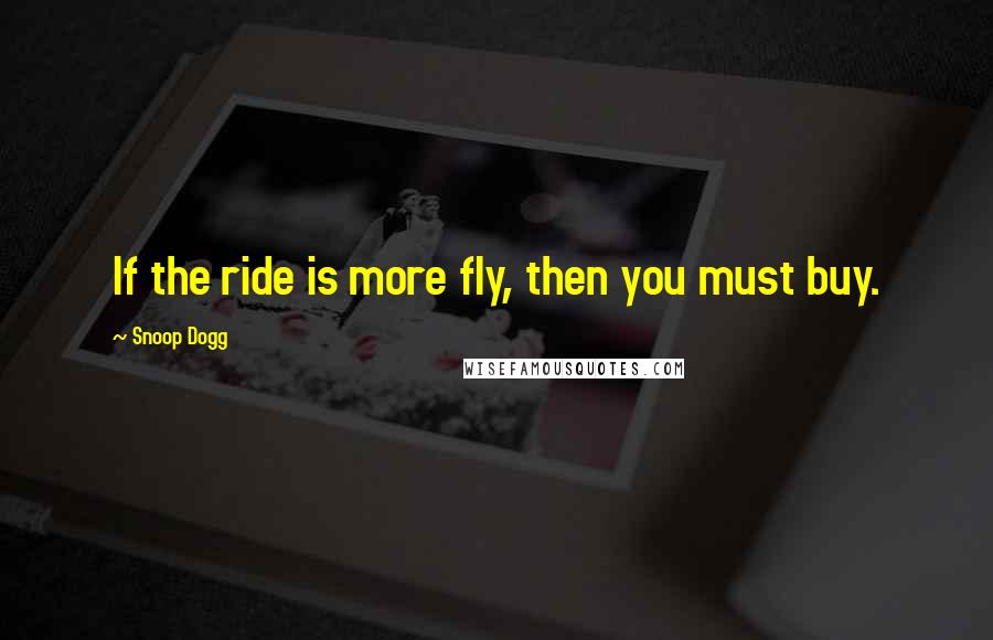 Snoop Dogg quotes: If the ride is more fly, then you must buy.