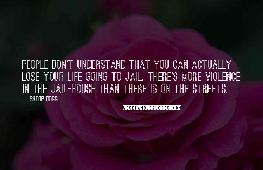 Snoop Dogg quotes: People don't understand that you can actually lose your life going to jail. There's more violence in the jail-house than there is on the streets.