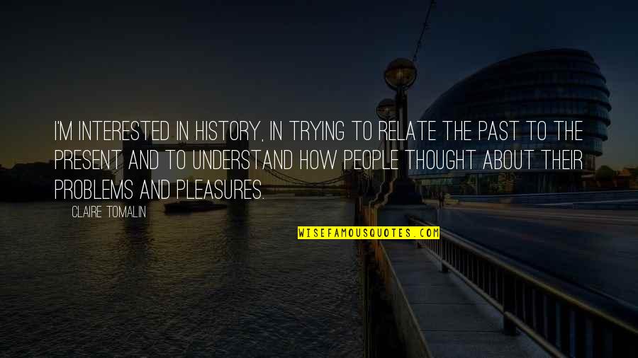 Snoozes Quotes By Claire Tomalin: I'm interested in history, in trying to relate Snoozes Quotes By Claire Tomalin: I'm interested in history, in trying to relate