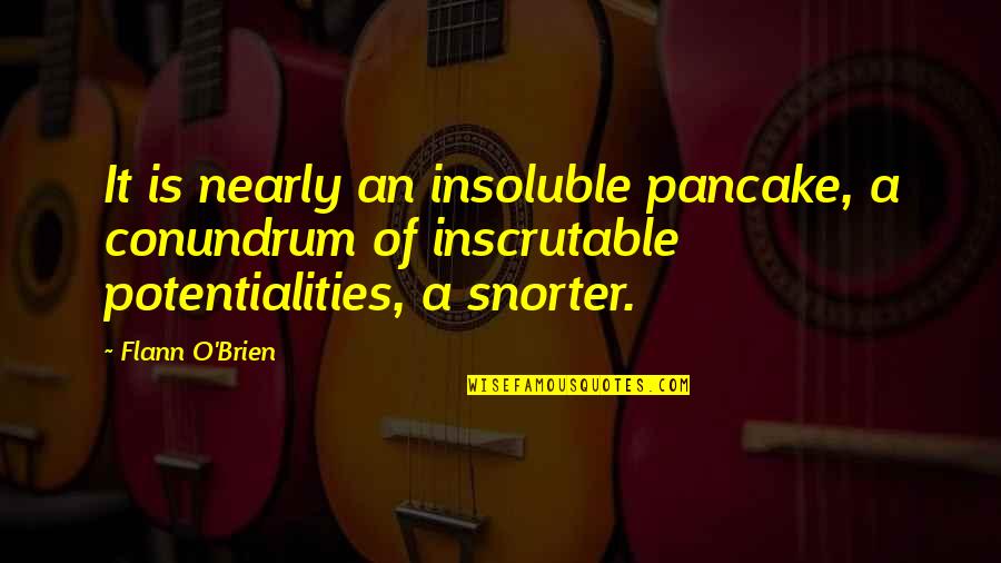 Snorter Quotes By Flann O'Brien: It is nearly an insoluble pancake, a conundrum