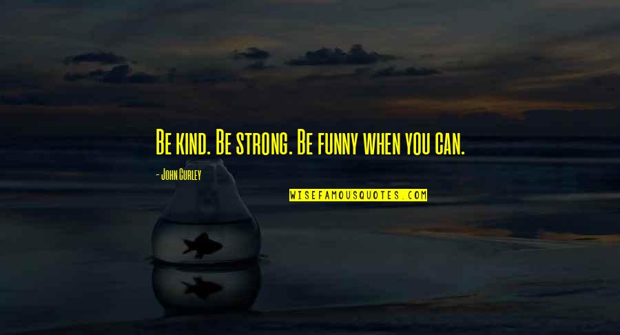 Snorter Quotes By John Curley: Be kind. Be strong. Be funny when you Snorter Quotes By John Curley: Be kind. Be strong. Be funny when you