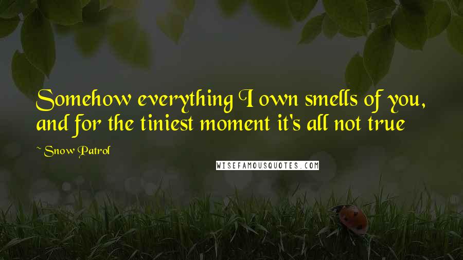 Snow Patrol quotes: Somehow everything I own smells of you, and for the tiniest moment it's all not true