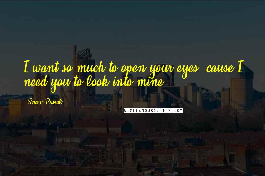 Snow Patrol quotes: I want so much to open your eyes, cause I need you to look into mine