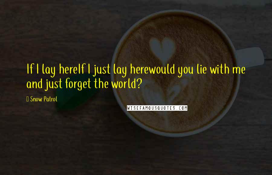 Snow Patrol quotes: If I lay hereIf I just lay herewould you lie with me and just forget the world?