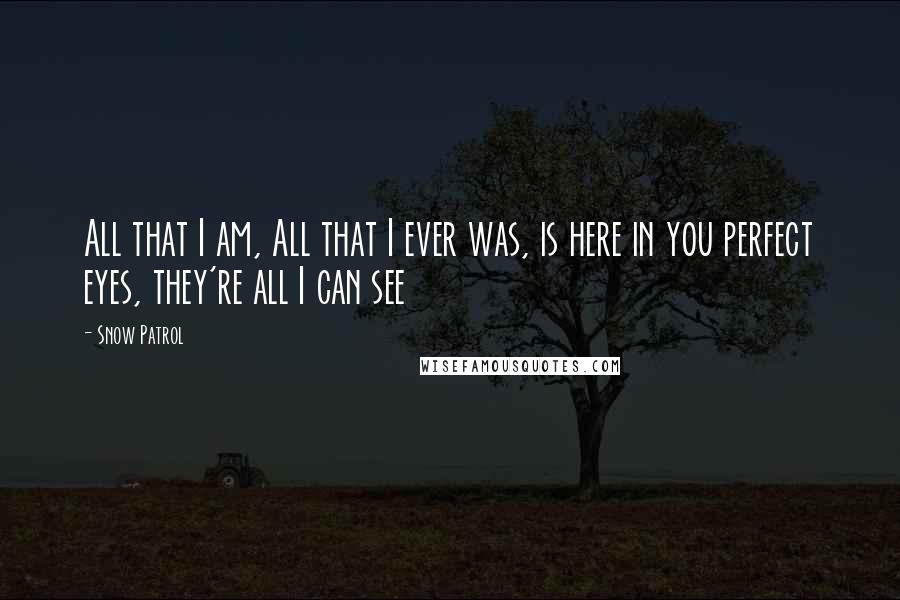 Snow Patrol quotes: All that I am, All that I ever was, is here in you perfect eyes, they're all I can see