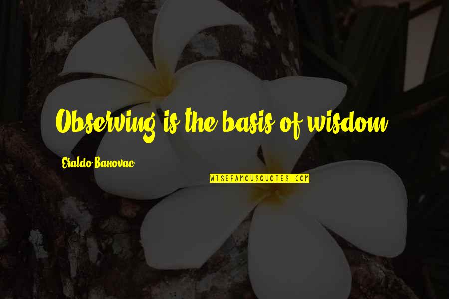 Snowball Leader Quotes By Eraldo Banovac: Observing is the basis of wisdom.