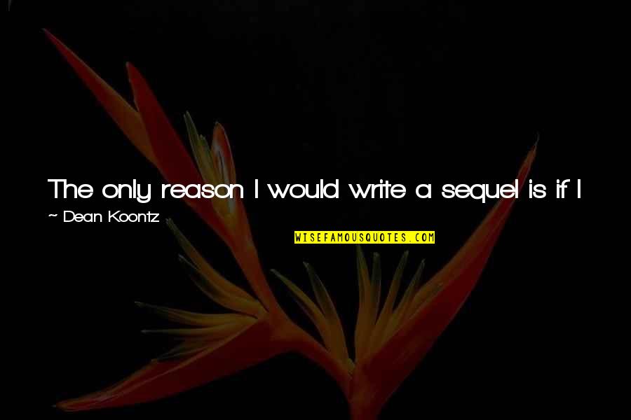 Snowdancer Kennels Quotes By Dean Koontz: The only reason I would write a sequel Snowdancer Kennels Quotes By Dean Koontz: The only reason I would write a sequel