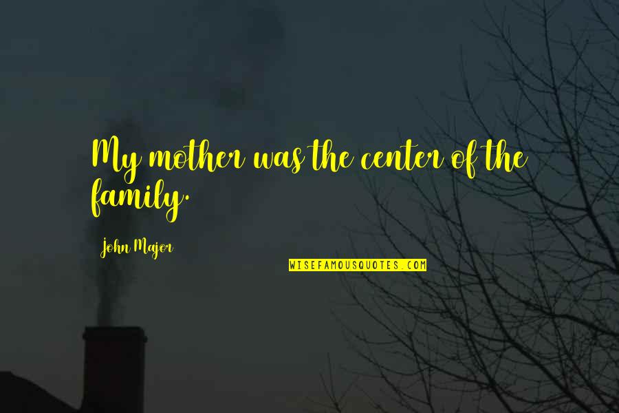 Sntoshi Quotes By John Major: My mother was the center of the family. Sntoshi Quotes By John Major: My mother was the center of the family.