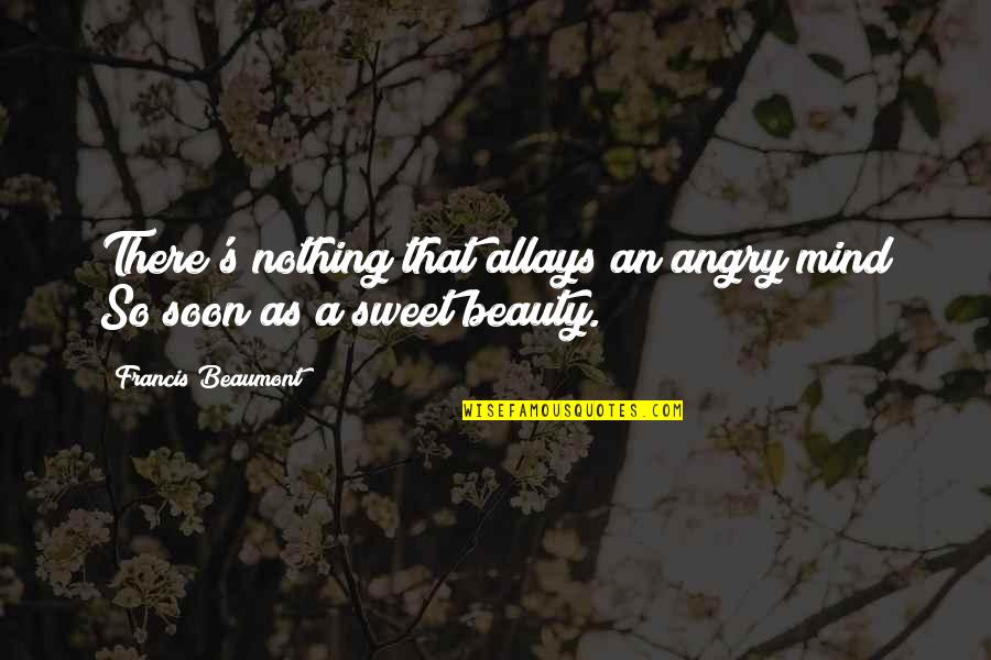 So Angry Quotes By Francis Beaumont: There's nothing that allays an angry mind So