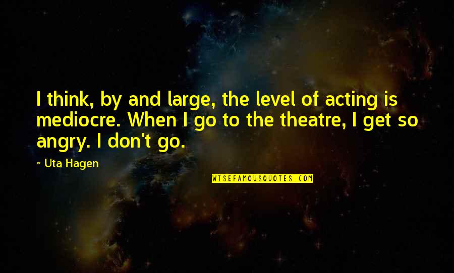 So Angry Quotes By Uta Hagen: I think, by and large, the level of